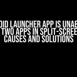 Android Launcher App is Unable to Launch Two Apps in Split-Screen Mode: Causes and Solutions