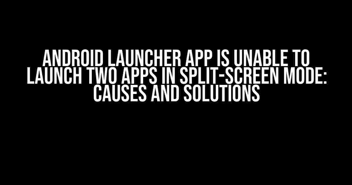 Android Launcher App is Unable to Launch Two Apps in Split-Screen Mode: Causes and Solutions