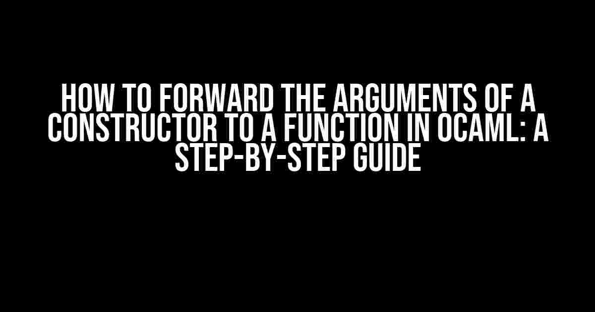 How to Forward the Arguments of a Constructor to a Function in OCaml: A Step-by-Step Guide