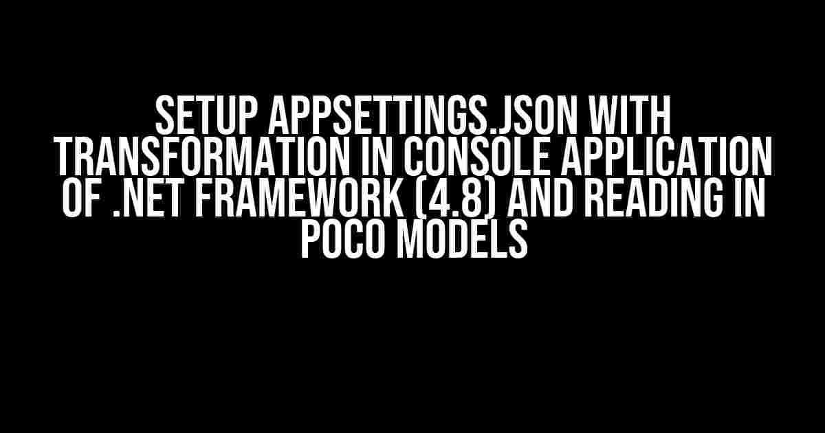 Setup appsettings.json with Transformation in Console Application of .NET Framework (4.8) and Reading in POCO Models