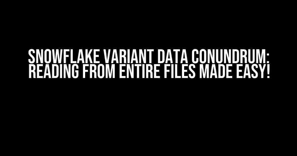 Snowflake Variant Data Conundrum: Reading from Entire Files Made Easy!