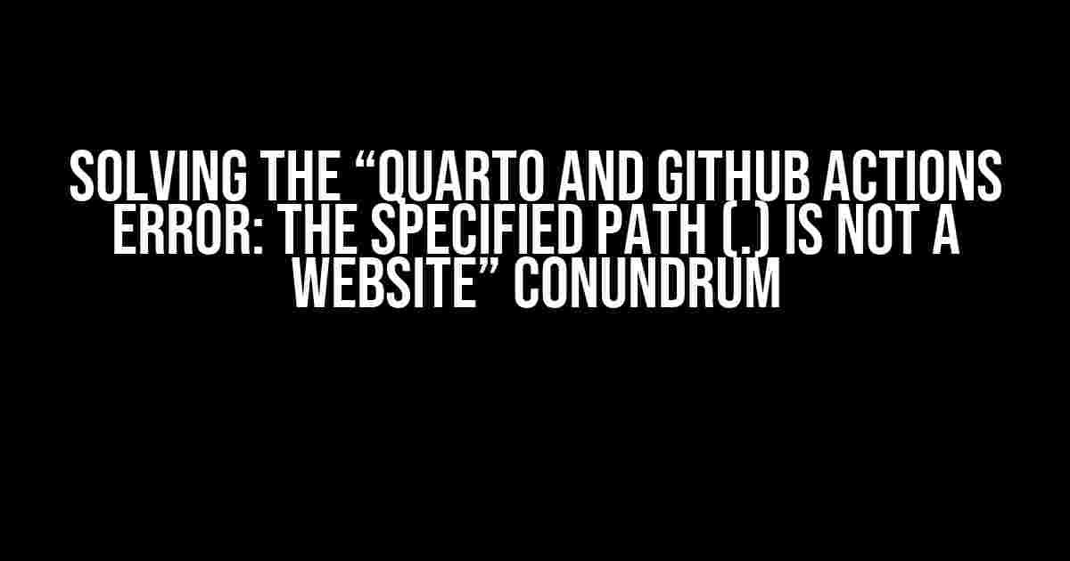 Solving the “Quarto and Github Actions error: The specified path (.) is not a website” Conundrum