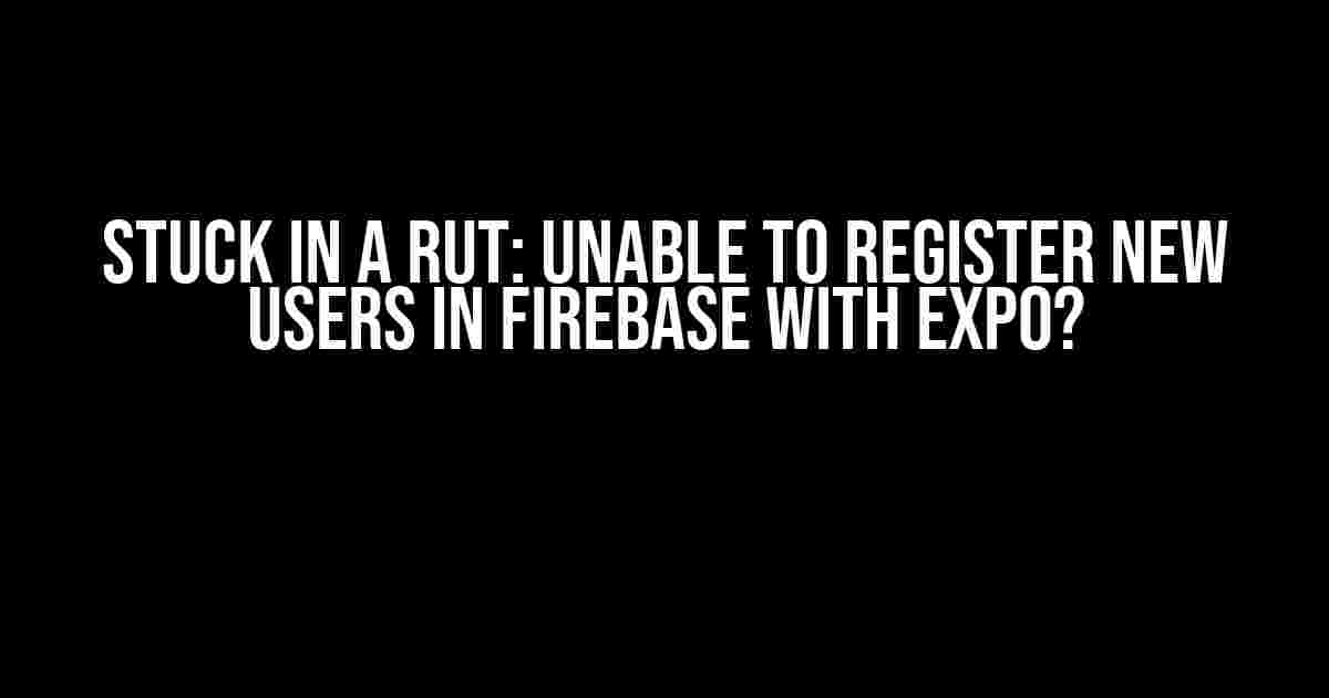 Stuck in a Rut: Unable to Register New Users in Firebase with Expo?