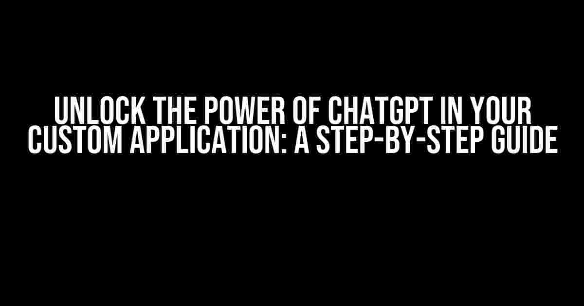 Unlock the Power of ChatGPT in Your Custom Application: A Step-by-Step Guide