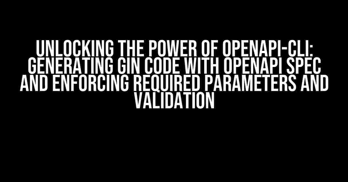 Unlocking the Power of OpenAPI-CLI: Generating Gin Code with OpenAPI Spec and Enforcing Required Parameters and Validation