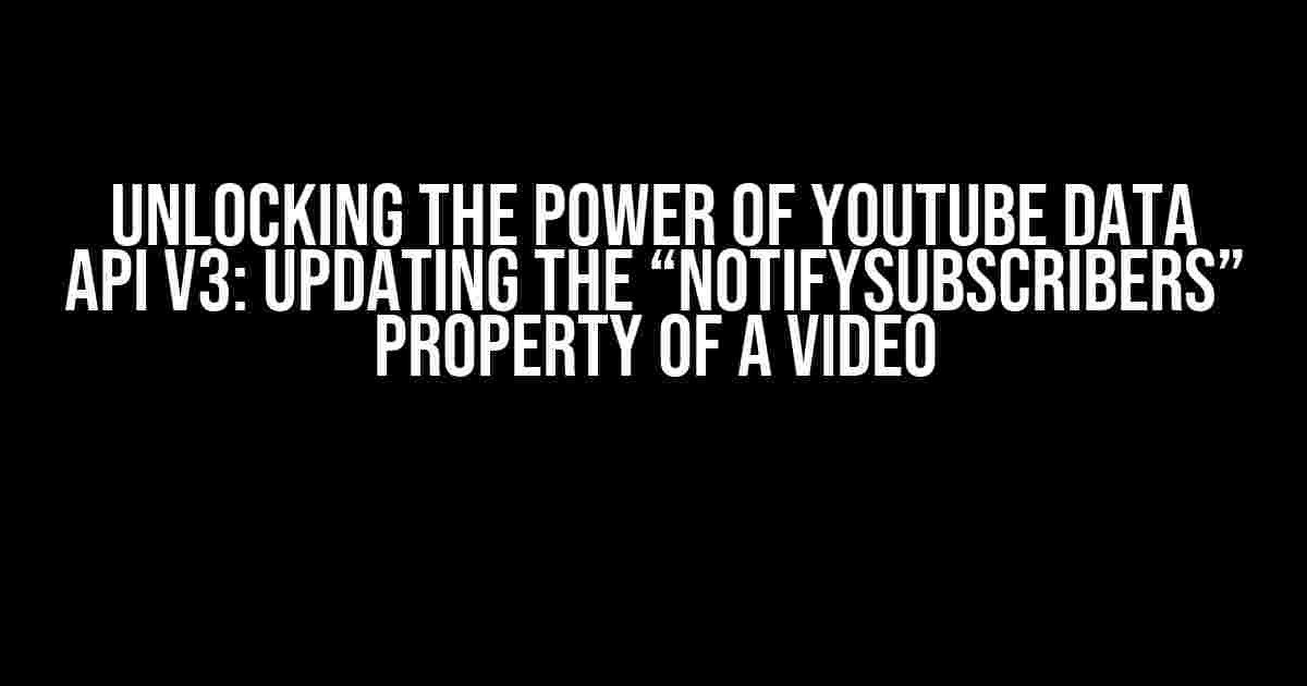 Unlocking the Power of Youtube Data API v3: Updating the “notifySubscribers” Property of a Video