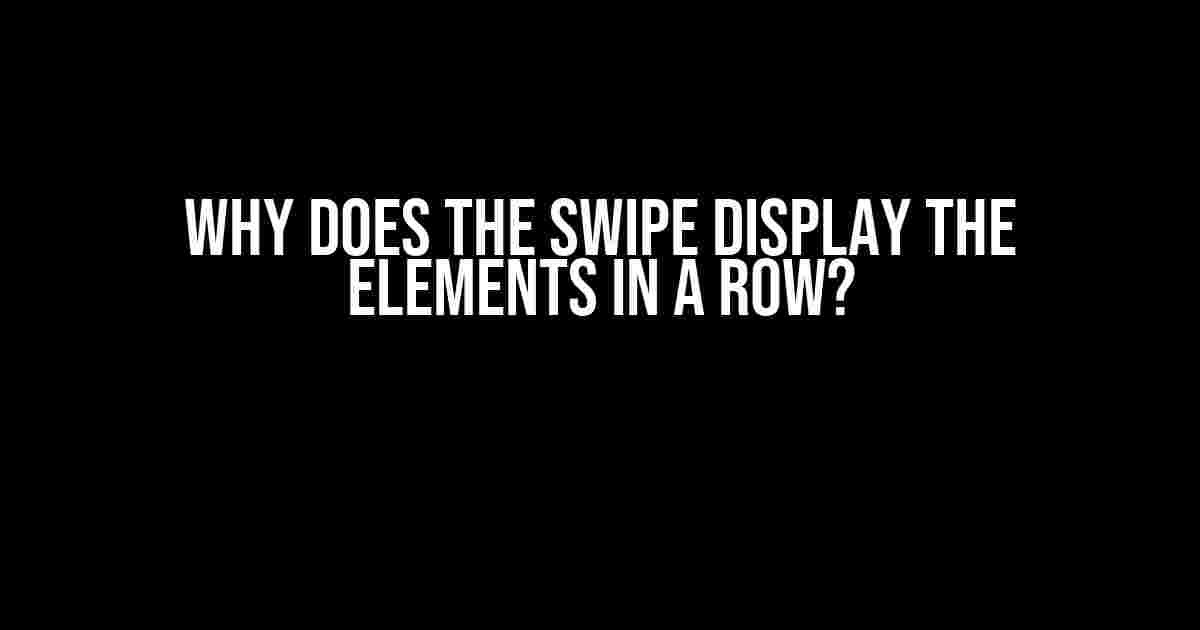 Why Does the Swipe Display the Elements in a Row?